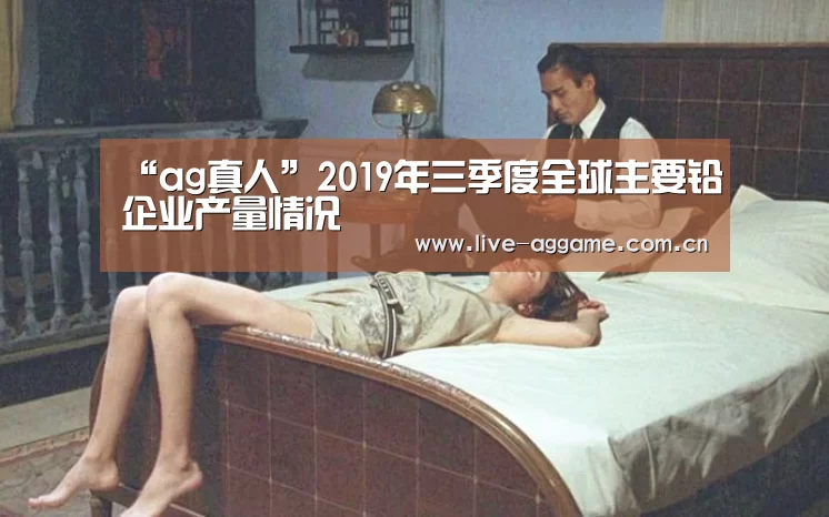 “ag真人”2019年三季度全球主要铅企业产量情况(图2) ag真人百家乐